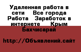 Удаленная работа в сети. - Все города Работа » Заработок в интернете   . Крым,Бахчисарай